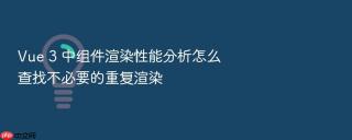 Vue 3 中组件渲染性能分析怎么查找不必要的重复渲染