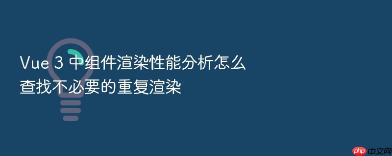 vue 3 中组件渲染性能分析怎么查找不必要的重复渲染