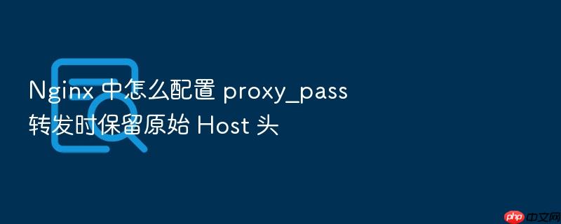 nginx 中怎么配置 proxy_pass 转发时保留原始 host 头