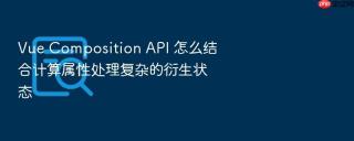 vue composition api 怎么结合计算属性处理复杂的衍生状态