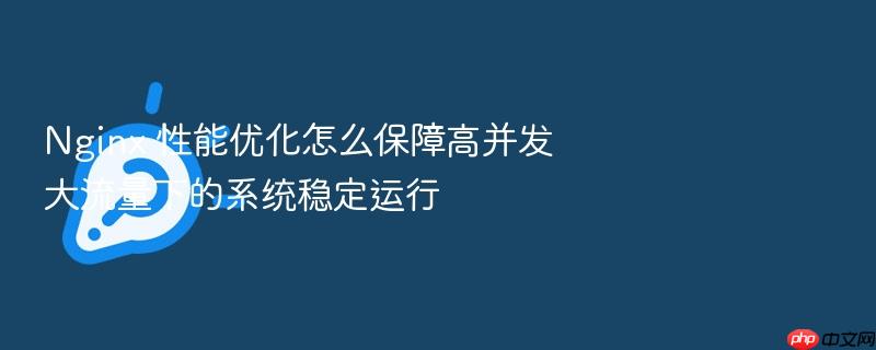 nginx 性能优化怎么保障高并发大流量下的系统稳定运行