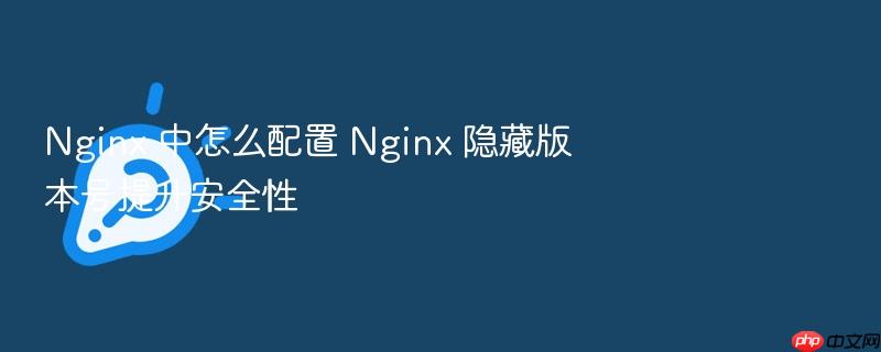 nginx 中怎么配置 nginx 隐藏版本号提升安全性