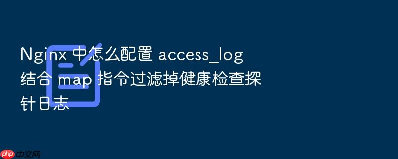 nginx 中怎么配置 access_log 结合 map 指令过滤掉健康检查探针日志