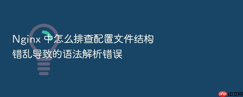 nginx 中怎么排查配置文件结构错乱导致的语法解析错误