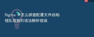 Nginx 中怎么排查配置文件结构错乱导致的语法解析错误