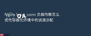 Nginx least_conn 负载均衡怎么优化容器化环境中的资源分配