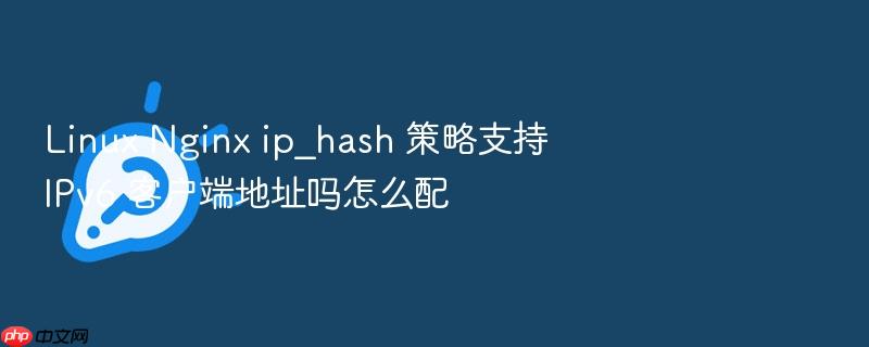 linux nginx ip_hash 策略支持 ipv6 客户端地址吗怎么配