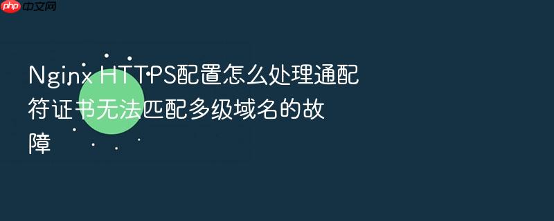nginx https配置怎么处理通配符证书无法匹配多级域名的故障
