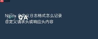 Nginx 自定义日志格式怎么记录自定义请求头或响应头内容
