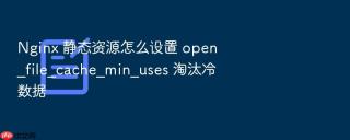 Nginx 静态资源怎么设置 open_file_cache_min_uses 淘汰冷数据