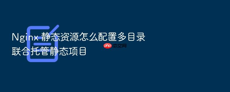 nginx 静态资源怎么配置多目录联合托管静态项目