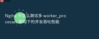 nginx 中怎么测试多 worker_processes 架构下的并发吞吐性能