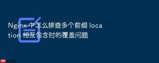 nginx 中怎么排查多个前缀 location 相互包含时的覆盖问题