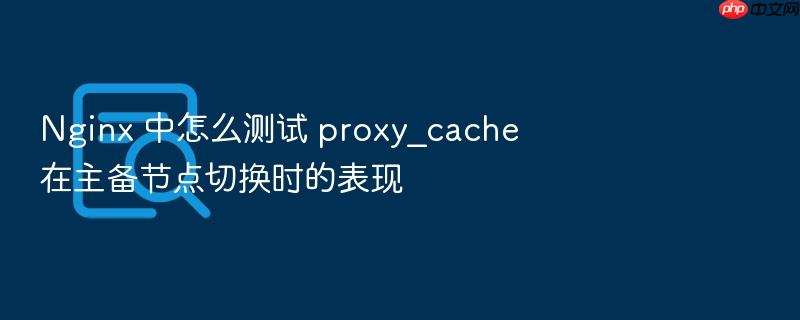 nginx 中怎么测试 proxy_cache 在主备节点切换时的表现