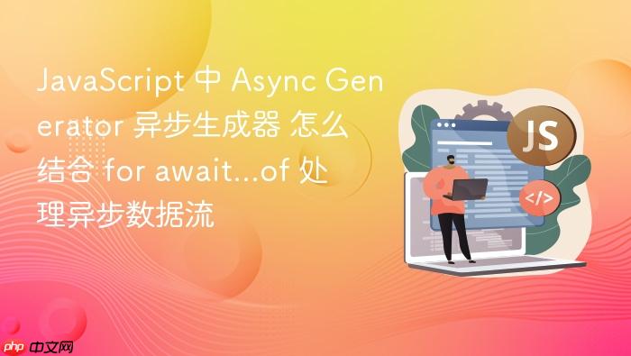 javascript 中 async generator 异步生成器 怎么结合 for await...of 处理异步数据流