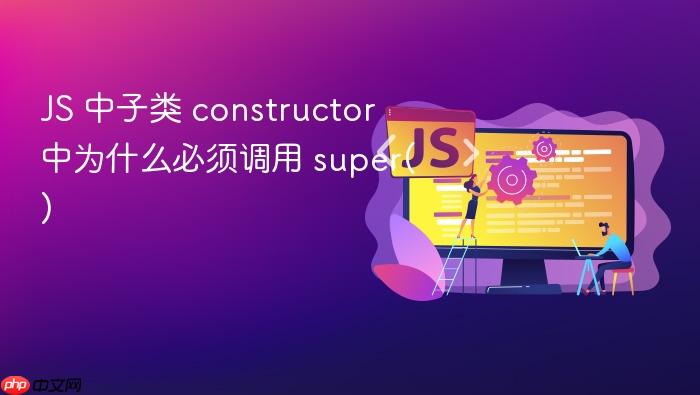 js 中子类 constructor 中为什么必须调用 super()