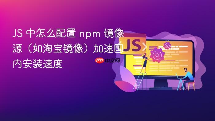 js 中怎么配置 npm 镜像源(如淘宝镜像)加速国内安装速度