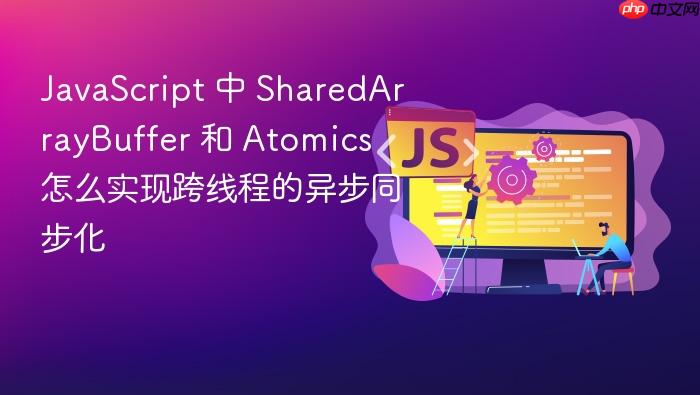 javascript 中 sharedarraybuffer 和 atomics 怎么实现跨线程的异步同步化