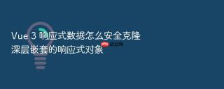 vue 3 响应式数据怎么安全克隆深层嵌套的响应式对象