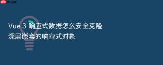 Vue 3 响应式数据怎么安全克隆深层嵌套的响应式对象
