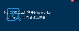 nginx 中怎么计算并评估 worker_connections 的合理上限值
