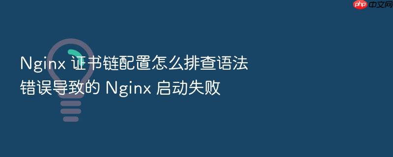 nginx 证书链配置怎么排查语法错误导致的 nginx 启动失败
