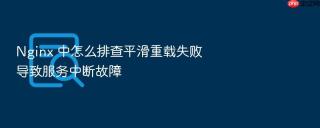 nginx 中怎么排查平滑重载失败导致服务中断故障