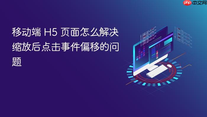 移动端 h5 页面怎么解决缩放后点击事件偏移的问题