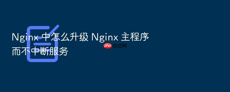 nginx 中怎么升级 nginx 主程序而不中断服务