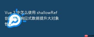vue 3 中怎么使用 shallowref 创建浅层响应式数据提升大对象性能