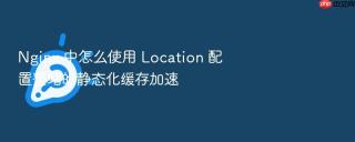 nginx 中怎么使用 location 配置整站的静态化缓存加速