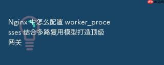 nginx 中怎么配置 worker_processes 结合多路复用模型打造顶级网关