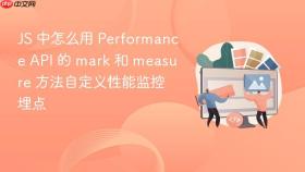 js 中怎么用 performance api 的 mark 和 measure 方法自定义性能监控埋点