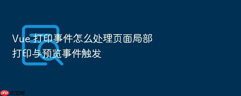 vue 打印事件怎么处理页面局部打印与预览事件触发