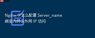 Nginx 中怎么配置 Server_name 绑定内网与外网 IP 访问