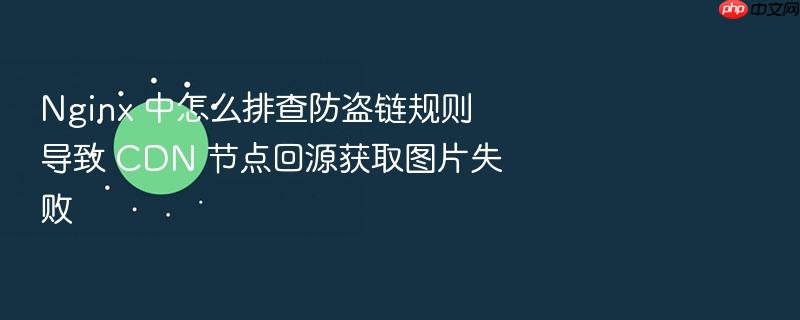 nginx 中怎么排查防盗链规则导致 cdn 节点回源获取图片失败