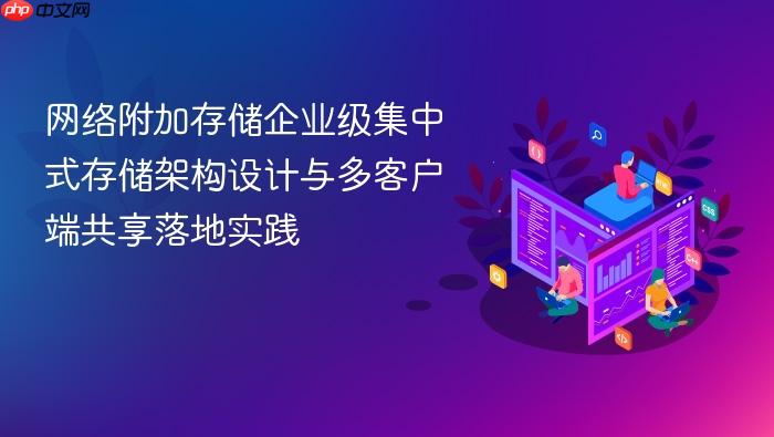 网络附加存储企业级集中式存储架构设计与多客户端共享落地实践