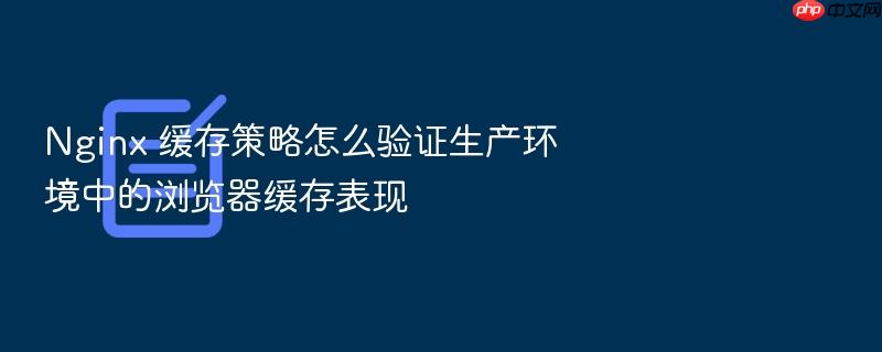 nginx 缓存策略怎么验证生产环境中的浏览器缓存表现
