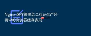 Nginx 缓存策略怎么验证生产环境中的浏览器缓存表现
