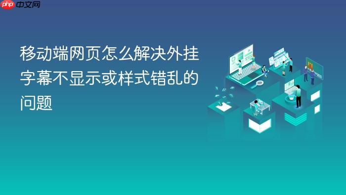 移动端网页怎么解决外挂字幕不显示或样式错乱的问题