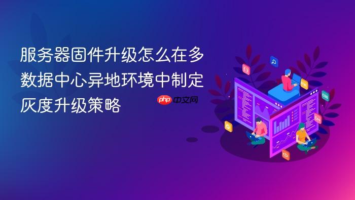 服务器固件升级怎么在多数据中心异地环境中制定灰度升级策略