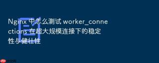 nginx 中怎么测试 worker_connections 在超大规模连接下的稳定性与健壮性