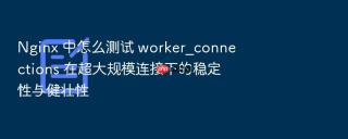 Nginx 中怎么测试 worker_connections 在超大规模连接下的稳定性与健壮性
