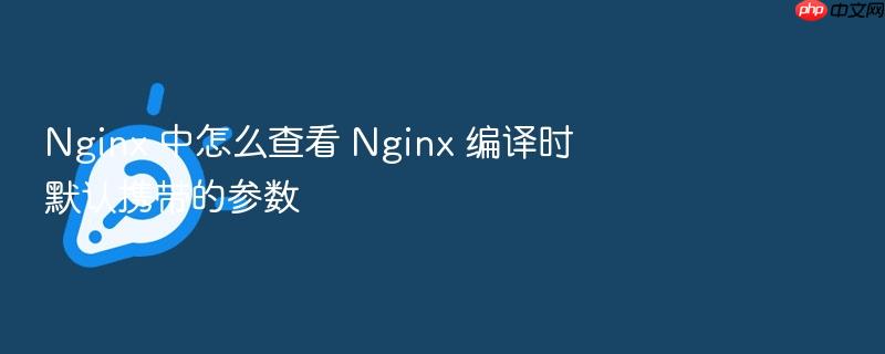 nginx 中怎么查看 nginx 编译时默认携带的参数
