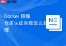 Docker 镜像仓库认证失败怎么处理