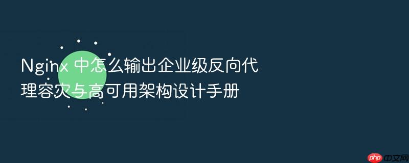 nginx 中怎么输出企业级反向代理容灾与高可用架构设计手册