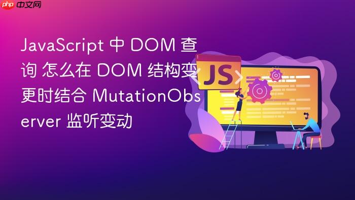 javascript 中 dom 查询 怎么在 dom 结构变更时结合 mutationobserver 监听变动