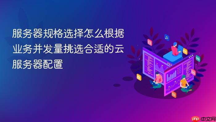 服务器规格选择怎么根据业务并发量挑选合适的云服务器配置