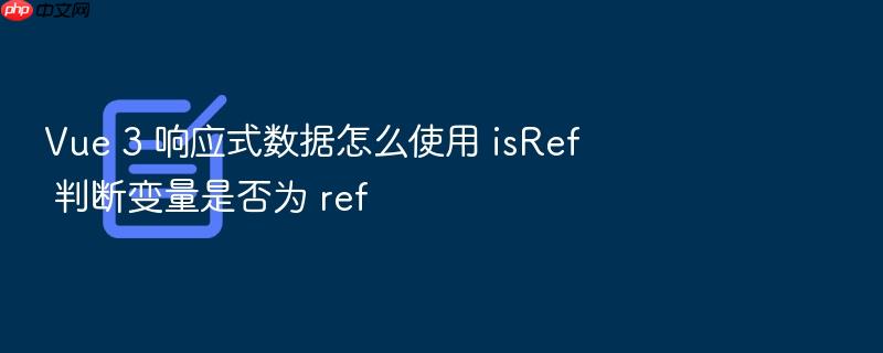 vue 3 响应式数据怎么使用 isref 判断变量是否为 ref