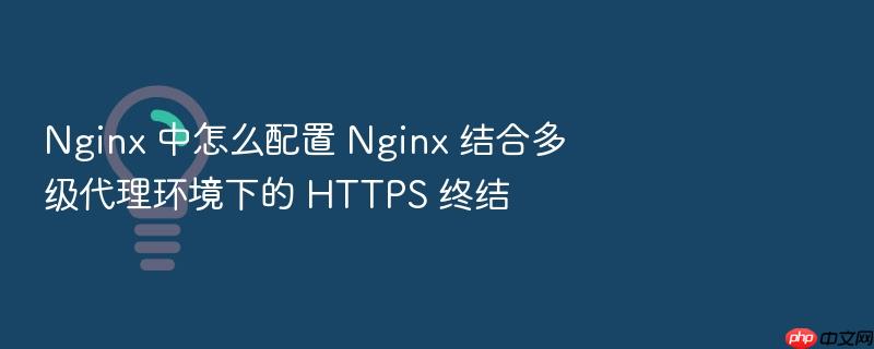 nginx 中怎么配置 nginx 结合多级代理环境下的 https 终结